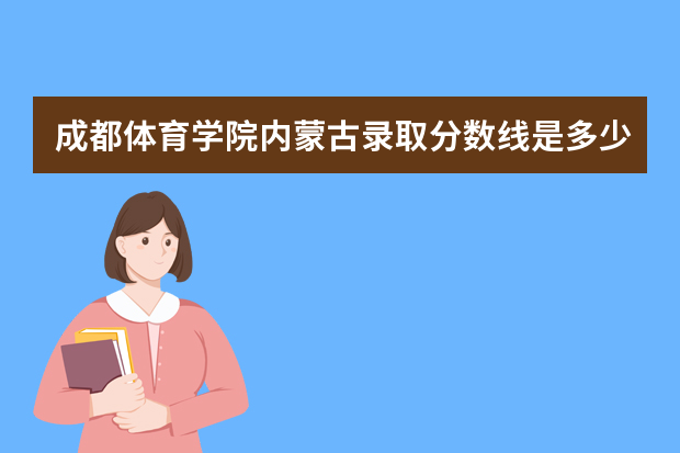 成都体育学院内蒙古录取分数线是多少 成都体育学院内蒙古招生人数多少